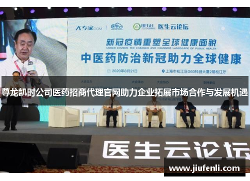 尊龙凯时公司医药招商代理官网助力企业拓展市场合作与发展机遇