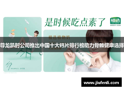 尊龙凯时公司推出中国十大钙片排行榜助力骨骼健康选择