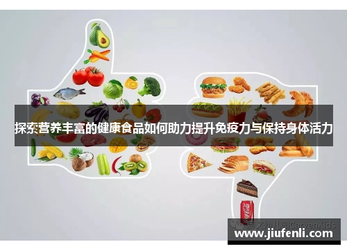探索营养丰富的健康食品如何助力提升免疫力与保持身体活力
