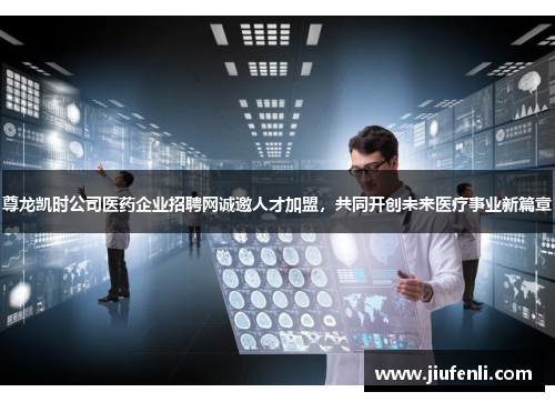 尊龙凯时公司医药企业招聘网诚邀人才加盟，共同开创未来医疗事业新篇章